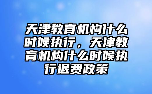 天津教育機(jī)構(gòu)什么時(shí)候執(zhí)行，天津教育機(jī)構(gòu)什么時(shí)候執(zhí)行退費(fèi)政策