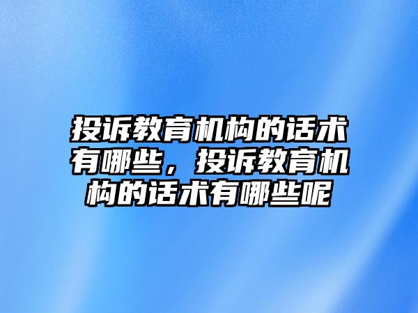 投訴教育機(jī)構(gòu)的話術(shù)有哪些，投訴教育機(jī)構(gòu)的話術(shù)有哪些呢