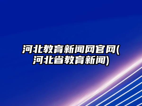 河北教育新聞網官網(河北省教育新聞)