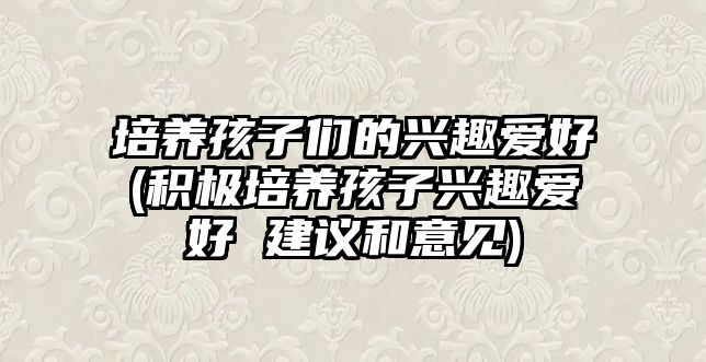 培養(yǎng)孩子們的興趣愛好(積極培養(yǎng)孩子興趣愛好 建議和意見)