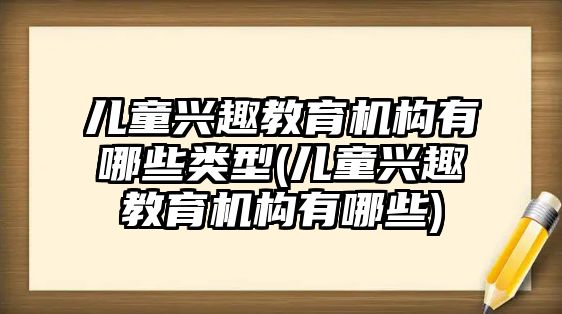 兒童興趣教育機(jī)構(gòu)有哪些類型(兒童興趣教育機(jī)構(gòu)有哪些)