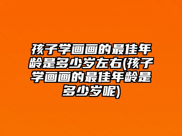 孩子學畫畫的最佳年齡是多少歲左右(孩子學畫畫的最佳年齡是多少歲呢)