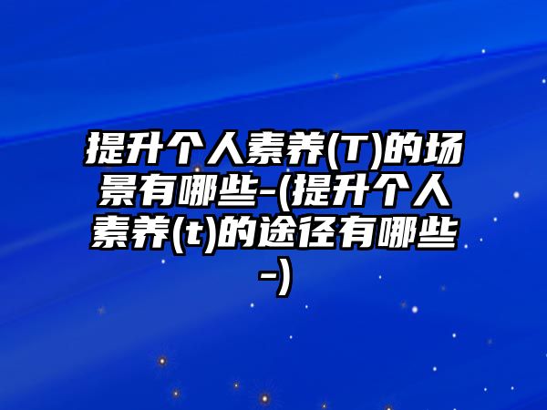 提升個(gè)人素養(yǎng)(T)的場(chǎng)景有哪些-(提升個(gè)人素養(yǎng)(t)的途徑有哪些-)