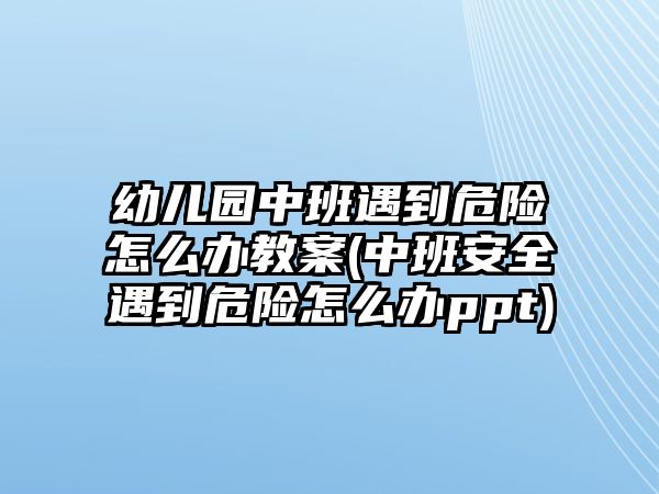 幼兒園中班遇到危險怎么辦教案(中班安全遇到危險怎么辦ppt)