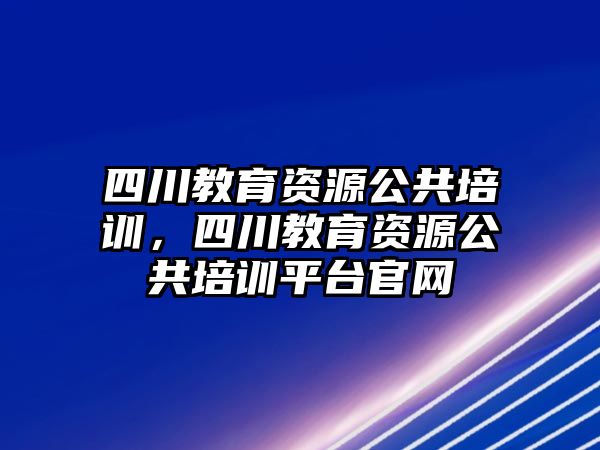 四川教育資源公共培訓，四川教育資源公共培訓平臺官網(wǎng)