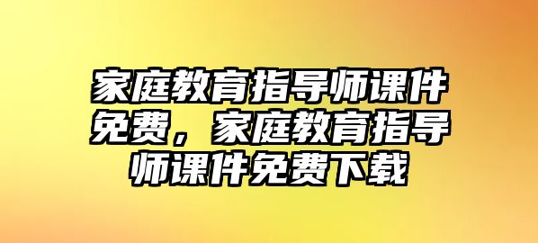 家庭教育指導(dǎo)師課件免費(fèi)，家庭教育指導(dǎo)師課件免費(fèi)下載