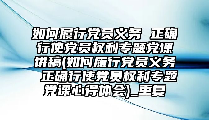 如何履行黨員義務(wù) 正確行使黨員權(quán)利專題黨課講稿(如何履行黨員義務(wù) 正確行使黨員權(quán)利專題黨課心得體會)_重復