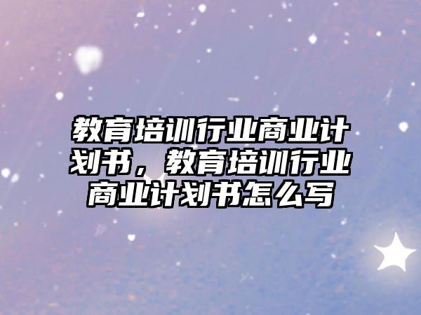 教育培訓(xùn)行業(yè)商業(yè)計(jì)劃書，教育培訓(xùn)行業(yè)商業(yè)計(jì)劃書怎么寫