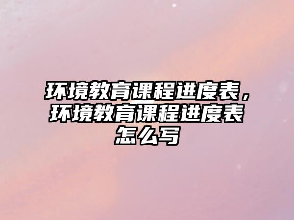 環(huán)境教育課程進(jìn)度表，環(huán)境教育課程進(jìn)度表怎么寫