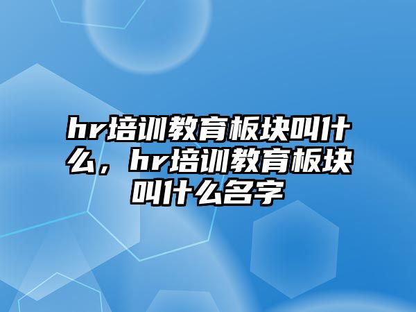 hr培訓(xùn)教育板塊叫什么，hr培訓(xùn)教育板塊叫什么名字