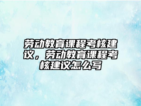 勞動(dòng)教育課程考核建議，勞動(dòng)教育課程考核建議怎么寫