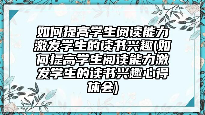 如何提高學生閱讀能力激發(fā)學生的讀書興趣(如何提高學生閱讀能力激發(fā)學生的讀書興趣心得體會)