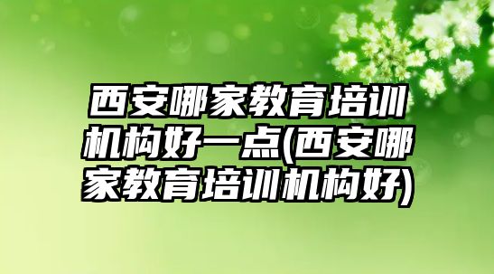 西安哪家教育培訓機構好一點(西安哪家教育培訓機構好)