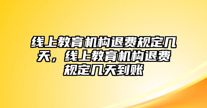 線上教育機構(gòu)退費規(guī)定幾天，線上教育機構(gòu)退費規(guī)定幾天到賬