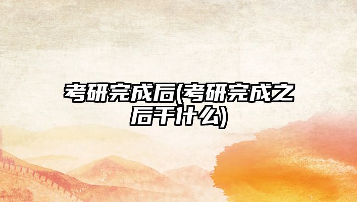 考研完成后(考研完成之后干什么)