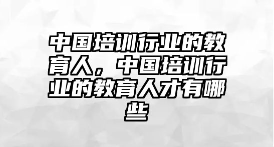 中國培訓行業(yè)的教育人，中國培訓行業(yè)的教育人才有哪些