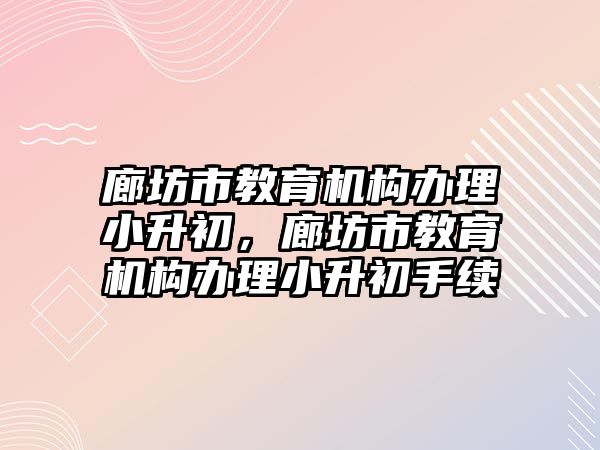 廊坊市教育機構(gòu)辦理小升初，廊坊市教育機構(gòu)辦理小升初手續(xù)