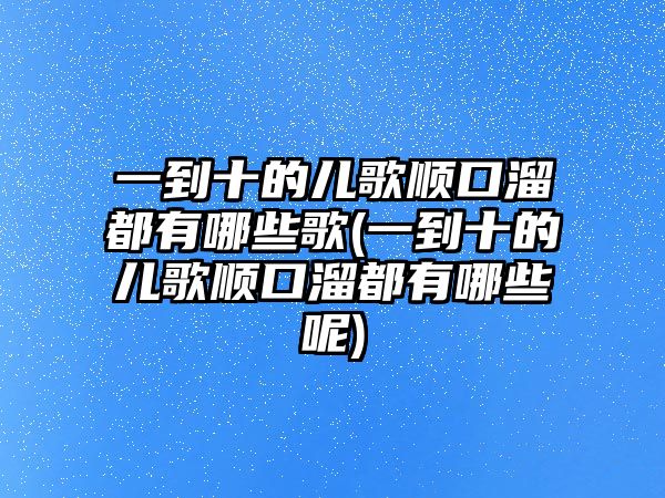 一到十的兒歌順口溜都有哪些歌(一到十的兒歌順口溜都有哪些呢)