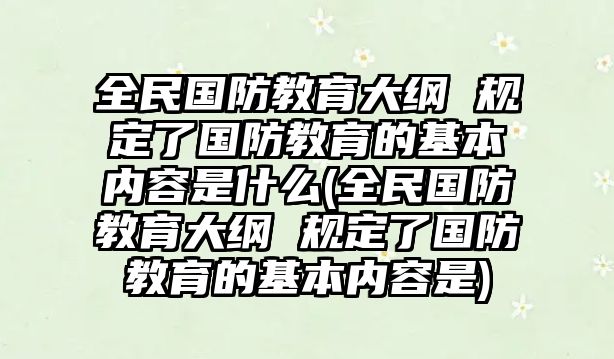 全民國防教育大綱 規(guī)定了國防教育的基本內容是什么(全民國防教育大綱 規(guī)定了國防教育的基本內容是)