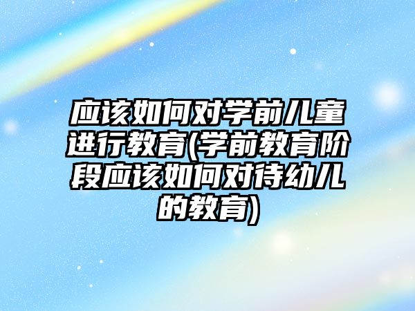 應該如何對學前兒童進行教育(學前教育階段應該如何對待幼兒的教育)