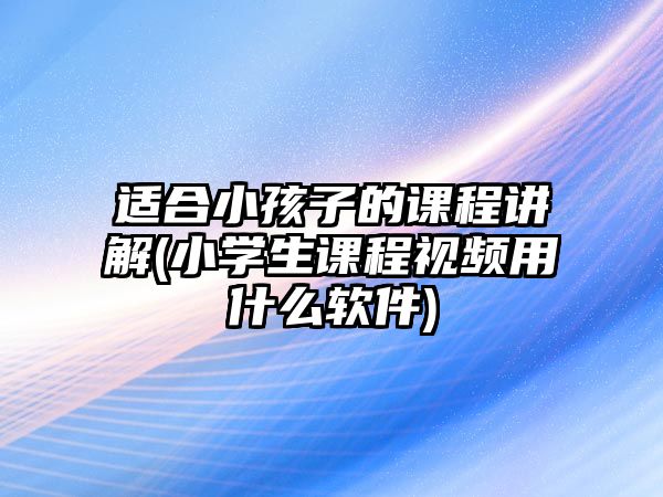 適合小孩子的課程講解(小學生課程視頻用什么軟件)