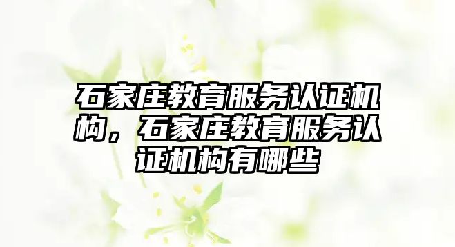 石家莊教育服務認證機構，石家莊教育服務認證機構有哪些