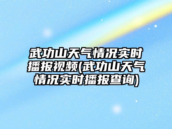 武功山天氣情況實時播報視頻(武功山天氣情況實時播報查詢)