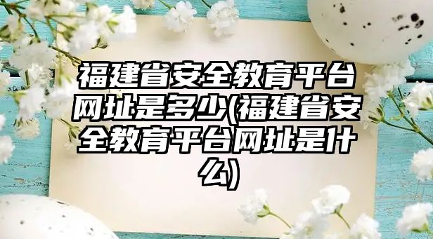 福建省安全教育平臺網(wǎng)址是多少(福建省安全教育平臺網(wǎng)址是什么)