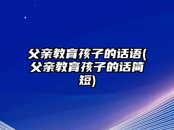 父親教育孩子的話語(父親教育孩子的話簡短)