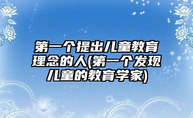 第一個提出兒童教育理念的人(第一個發(fā)現(xiàn)兒童的教育學家)