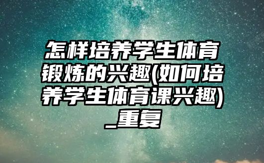 怎樣培養(yǎng)學(xué)生體育鍛煉的興趣(如何培養(yǎng)學(xué)生體育課興趣)_重復(fù)