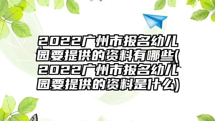 2022廣州市報名幼兒園要提供的資料有哪些(2022廣州市報名幼兒園要提供的資料是什么)