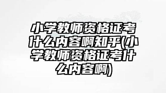 小學教師資格證考什么內(nèi)容啊知乎(小學教師資格證考什么內(nèi)容啊)