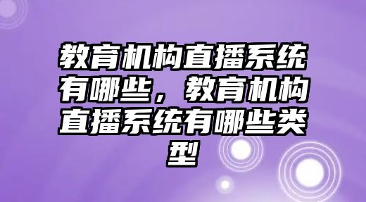 教育機(jī)構(gòu)直播系統(tǒng)有哪些，教育機(jī)構(gòu)直播系統(tǒng)有哪些類(lèi)型