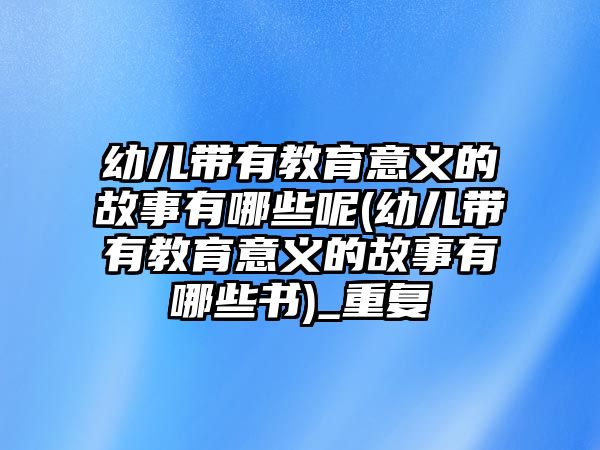 幼兒帶有教育意義的故事有哪些呢(幼兒帶有教育意義的故事有哪些書(shū))_重復(fù)