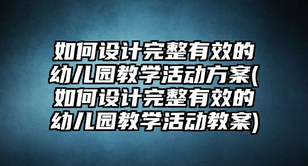 如何設計完整有效的幼兒園教學活動方案(如何設計完整有效的幼兒園教學活動教案)