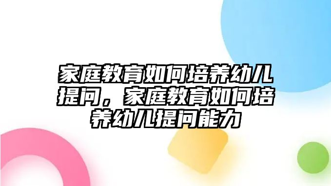 家庭教育如何培養(yǎng)幼兒提問，家庭教育如何培養(yǎng)幼兒提問能力