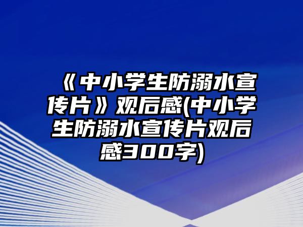 《中小學生防溺水宣傳片》觀后感(中小學生防溺水宣傳片觀后感300字)