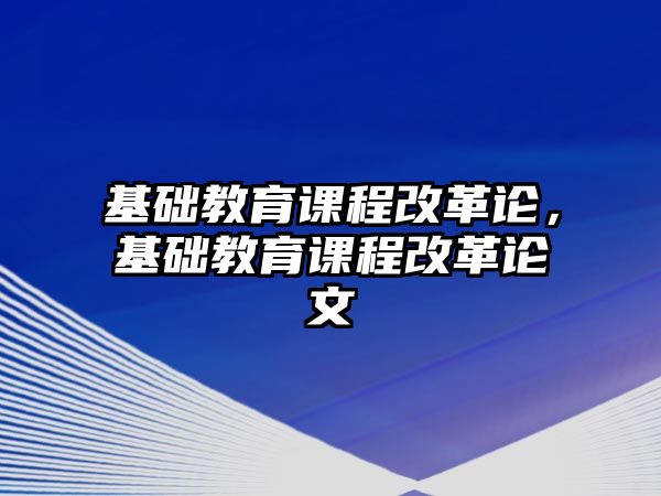 基礎(chǔ)教育課程改革論，基礎(chǔ)教育課程改革論文