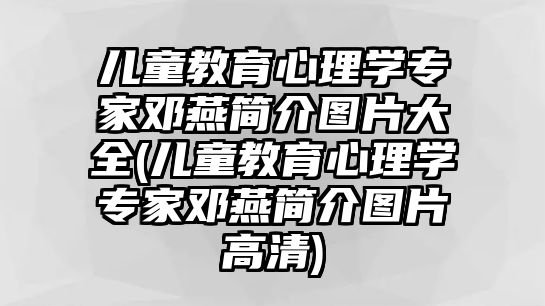 兒童教育心理學專家鄧燕簡介圖片大全(兒童教育心理學專家鄧燕簡介圖片高清)