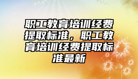 職工教育培訓經費提取標準，職工教育培訓經費提取標準最新