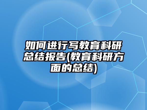 如何進(jìn)行寫教育科研總結(jié)報(bào)告(教育科研方面的總結(jié))