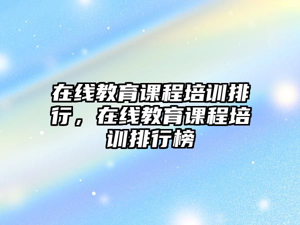 在線(xiàn)教育課程培訓(xùn)排行，在線(xiàn)教育課程培訓(xùn)排行榜