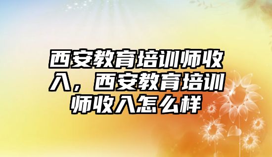 西安教育培訓師收入，西安教育培訓師收入怎么樣