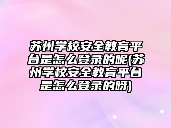 蘇州學校安全教育平臺是怎么登錄的呢(蘇州學校安全教育平臺是怎么登錄的呀)