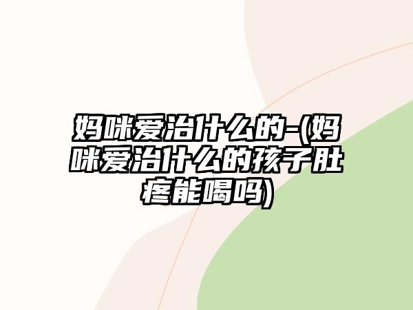 媽咪愛治什么的-(媽咪愛治什么的孩子肚疼能喝嗎)