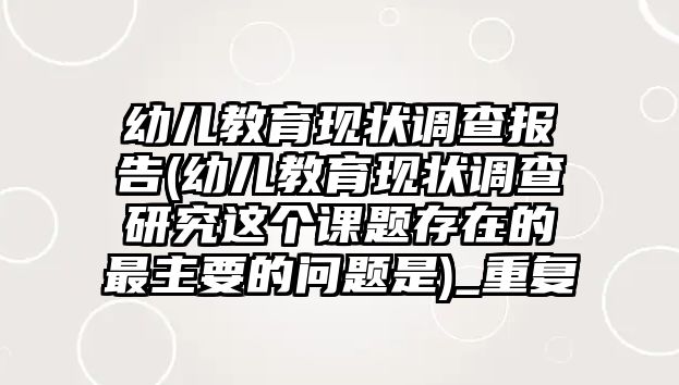 幼兒教育現(xiàn)狀調(diào)查報(bào)告(幼兒教育現(xiàn)狀調(diào)查研究這個(gè)課題存在的最主要的問(wèn)題是)_重復(fù)