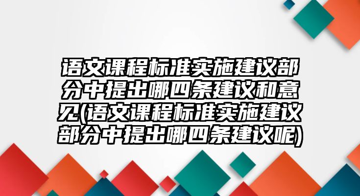 語(yǔ)文課程標(biāo)準(zhǔn)實(shí)施建議部分中提出哪四條建議和意見(語(yǔ)文課程標(biāo)準(zhǔn)實(shí)施建議部分中提出哪四條建議呢)