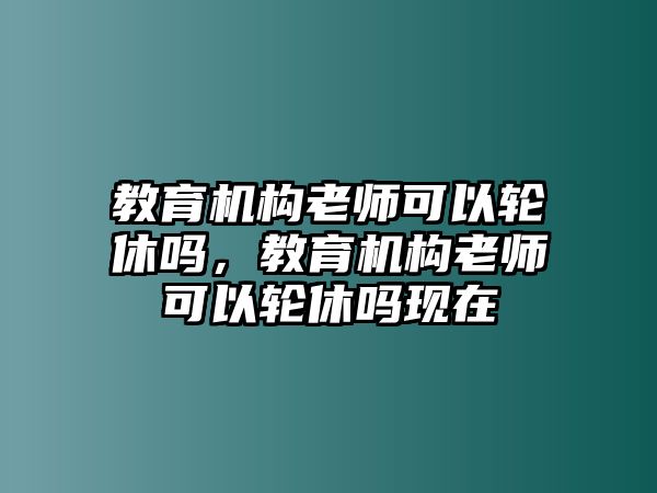 教育機(jī)構(gòu)老師可以輪休嗎，教育機(jī)構(gòu)老師可以輪休嗎現(xiàn)在