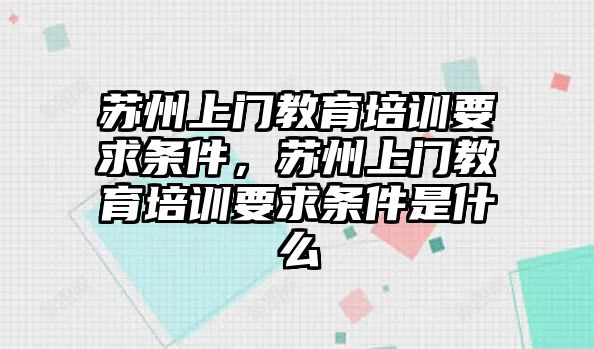 蘇州上門教育培訓(xùn)要求條件，蘇州上門教育培訓(xùn)要求條件是什么